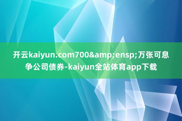 开云kaiyun.com700&ensp;万张可息争公司债券-kaiyun全站体育app下载