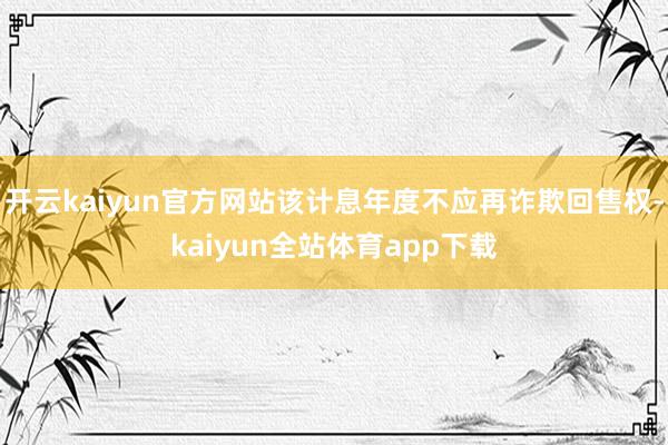 开云kaiyun官方网站该计息年度不应再诈欺回售权-kaiyun全站体育app下载