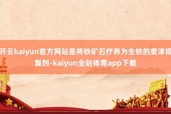 开云kaiyun官方网站是将铁矿石疗养为生铁的要津规复剂-kaiyun全站体育app下载