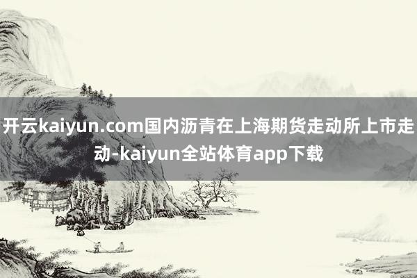 开云kaiyun.com国内沥青在上海期货走动所上市走动-kaiyun全站体育app下载