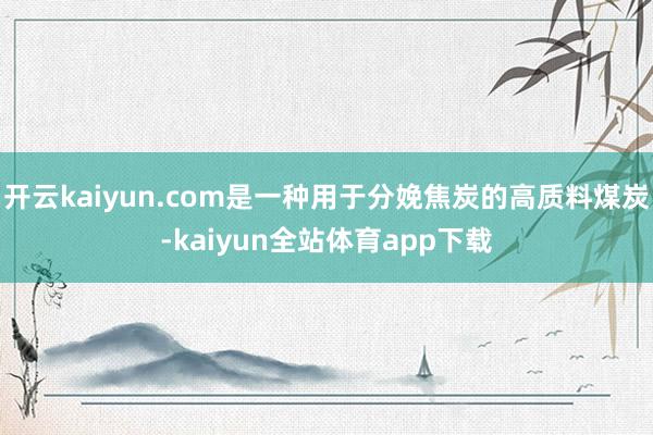 开云kaiyun.com是一种用于分娩焦炭的高质料煤炭-kaiyun全站体育app下载