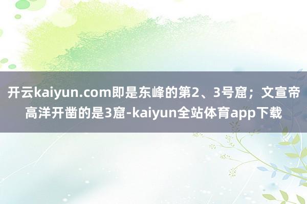 开云kaiyun.com即是东峰的第2、3号窟；文宣帝高洋开凿的是3窟-kaiyun全站体育app下载