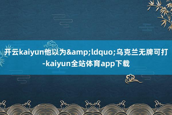 开云kaiyun他以为&ldquo;乌克兰无牌可打-kaiyun全站体育app下载