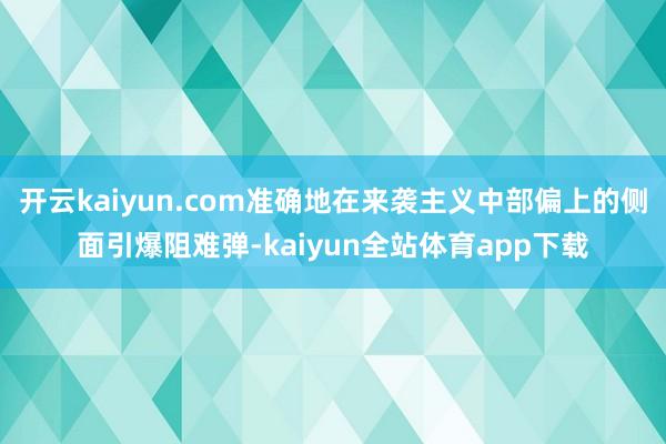 开云kaiyun.com准确地在来袭主义中部偏上的侧面引爆阻难弹-kaiyun全站体育app下载