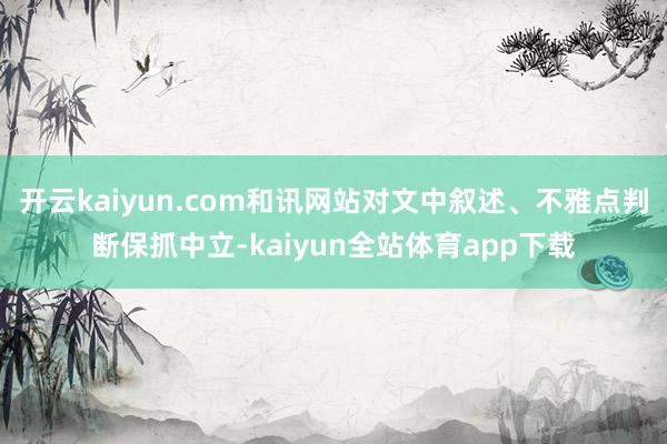 开云kaiyun.com和讯网站对文中叙述、不雅点判断保抓中立-kaiyun全站体育app下载