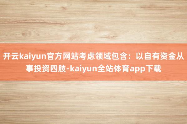 开云kaiyun官方网站考虑领域包含：以自有资金从事投资四肢-kaiyun全站体育app下载