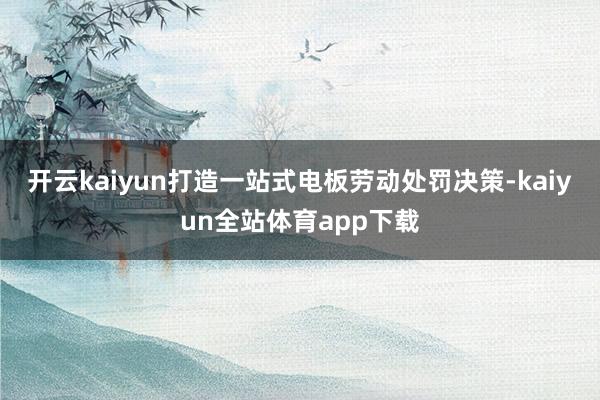 开云kaiyun打造一站式电板劳动处罚决策-kaiyun全站体育app下载