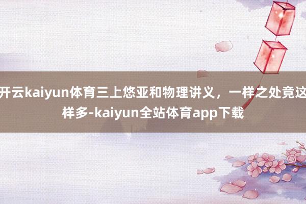 开云kaiyun体育三上悠亚和物理讲义，一样之处竟这样多-kaiyun全站体育app下载