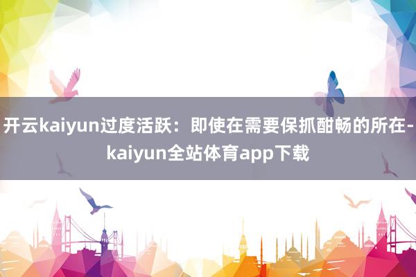 开云kaiyun过度活跃：即使在需要保抓酣畅的所在-kaiyun全站体育app下载