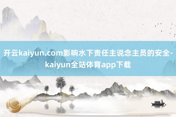 开云kaiyun.com影响水下责任主说念主员的安全-kaiyun全站体育app下载