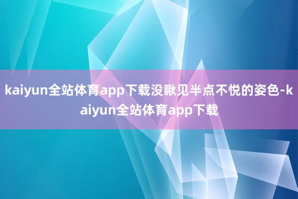 kaiyun全站体育app下载没瞅见半点不悦的姿色-kaiyun全站体育app下载