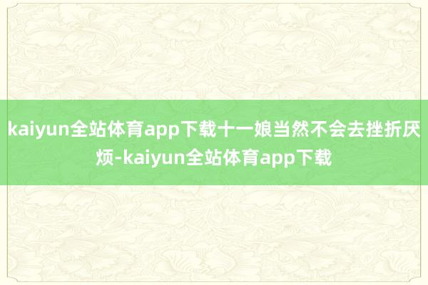 kaiyun全站体育app下载十一娘当然不会去挫折厌烦-kaiyun全站体育app下载