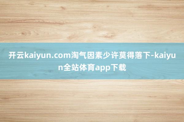 开云kaiyun.com淘气因素少许莫得落下-kaiyun全站体育app下载