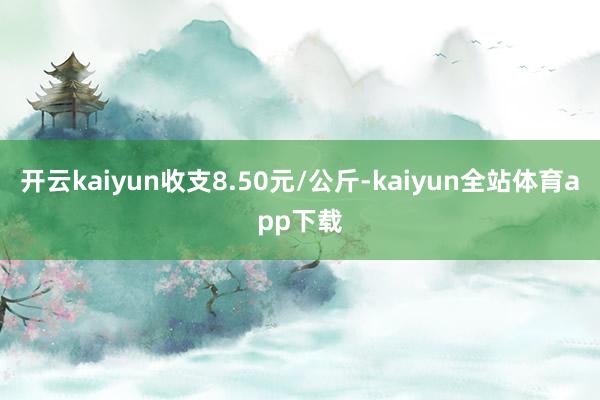 开云kaiyun收支8.50元/公斤-kaiyun全站体育app下载