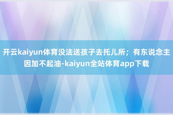 开云kaiyun体育没法送孩子去托儿所；有东说念主因加不起油-kaiyun全站体育app下载