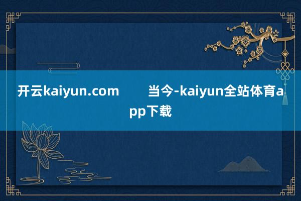 开云kaiyun.com        当今-kaiyun全站体育app下载