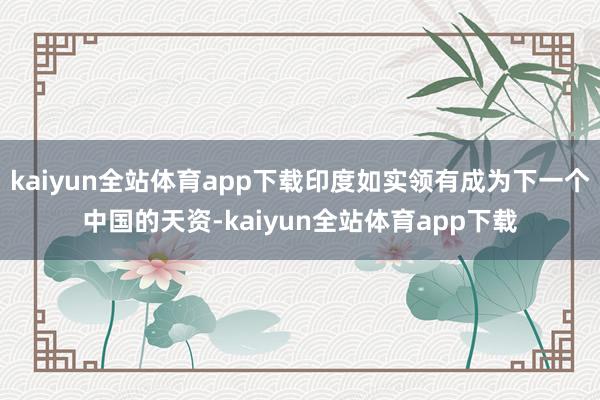 kaiyun全站体育app下载印度如实领有成为下一个中国的天资-kaiyun全站体育app下载