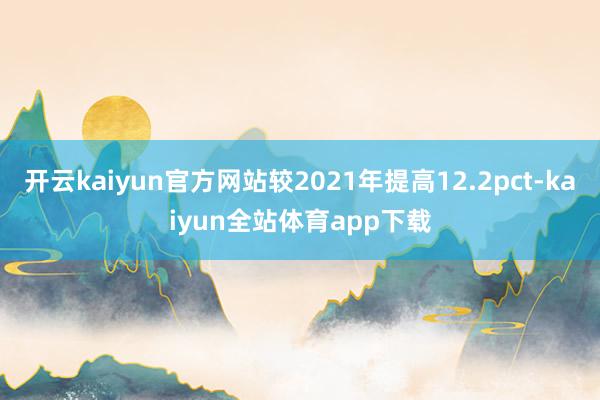 开云kaiyun官方网站较2021年提高12.2pct-kaiyun全站体育app下载
