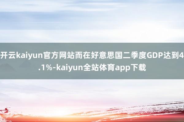 开云kaiyun官方网站而在好意思国二季度GDP达到4.1%-kaiyun全站体育app下载