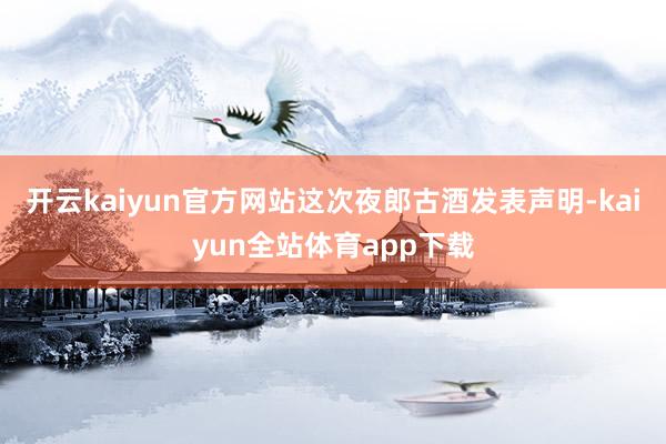 开云kaiyun官方网站　　这次夜郎古酒发表声明-kaiyun全站体育app下载