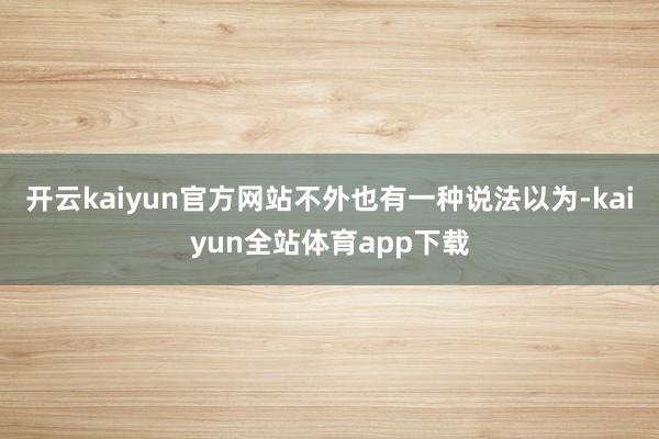 开云kaiyun官方网站不外也有一种说法以为-kaiyun全站体育app下载