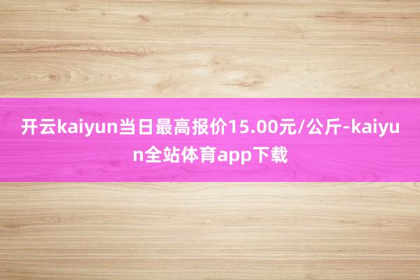 开云kaiyun当日最高报价15.00元/公斤-kaiyun全站体育app下载