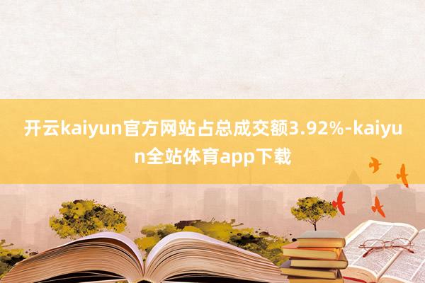 开云kaiyun官方网站占总成交额3.92%-kaiyun全站体育app下载