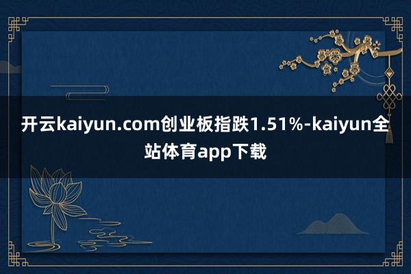 开云kaiyun.com创业板指跌1.51%-kaiyun全站体育app下载