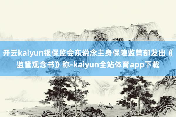 开云kaiyun银保监会东说念主身保障监管部发出《监管观念书》称-kaiyun全站体育app下载