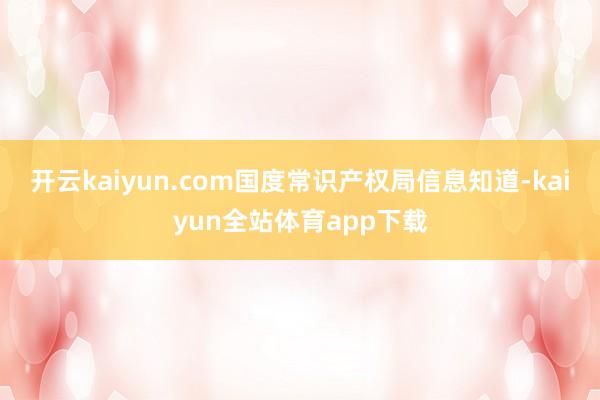 开云kaiyun.com国度常识产权局信息知道-kaiyun全站体育app下载