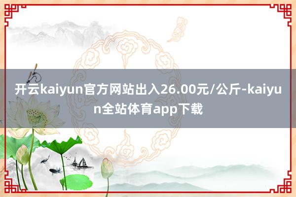 开云kaiyun官方网站出入26.00元/公斤-kaiyun全站体育app下载