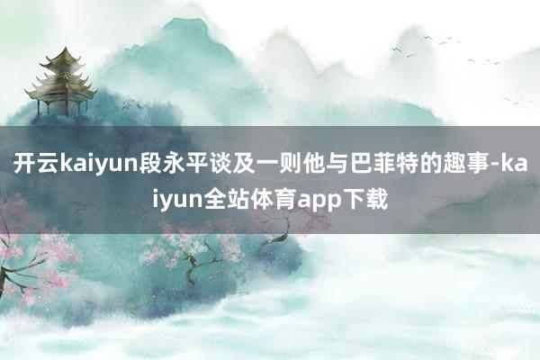 开云kaiyun段永平谈及一则他与巴菲特的趣事-kaiyun全站体育app下载