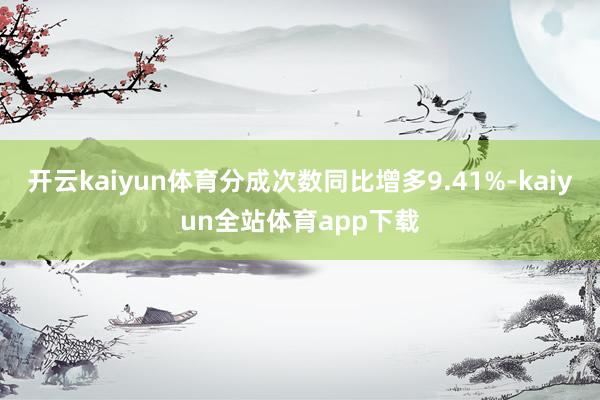 开云kaiyun体育分成次数同比增多9.41%-kaiyun全站体育app下载