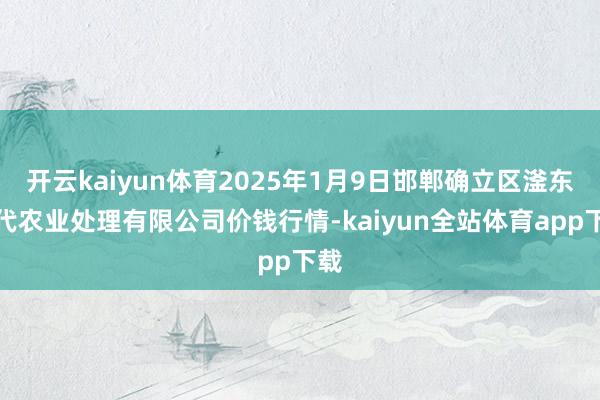 开云kaiyun体育2025年1月9日邯郸确立区滏东当代农业处理有限公司价钱行情-kaiyun全站体育app下载