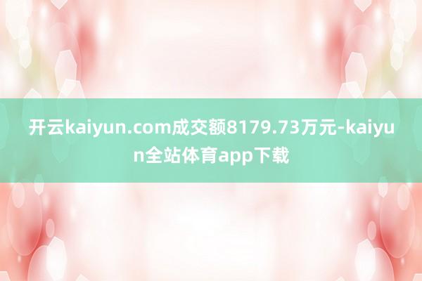开云kaiyun.com成交额8179.73万元-kaiyun全站体育app下载