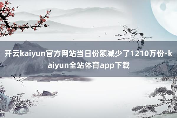 开云kaiyun官方网站当日份额减少了1210万份-kaiyun全站体育app下载