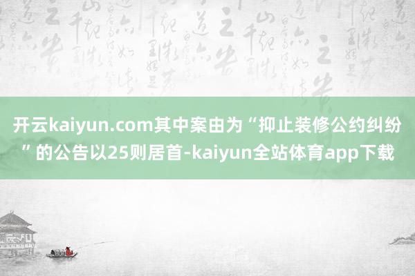 开云kaiyun.com其中案由为“抑止装修公约纠纷”的公告以25则居首-kaiyun全站体育app下载