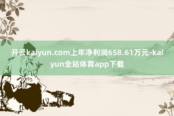开云kaiyun.com上年净利润658.61万元-kaiyun全站体育app下载