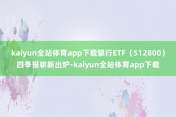 kaiyun全站体育app下载银行ETF（512800）四季报崭新出炉-kaiyun全站体育app下载