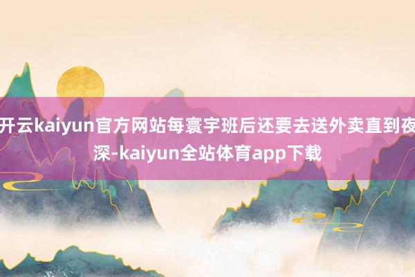 开云kaiyun官方网站每寰宇班后还要去送外卖直到夜深-kaiyun全站体育app下载