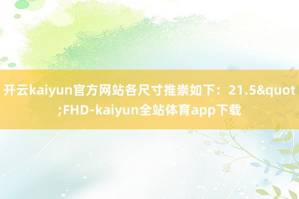 开云kaiyun官方网站各尺寸推崇如下：21.5"FHD-kaiyun全站体育app下载