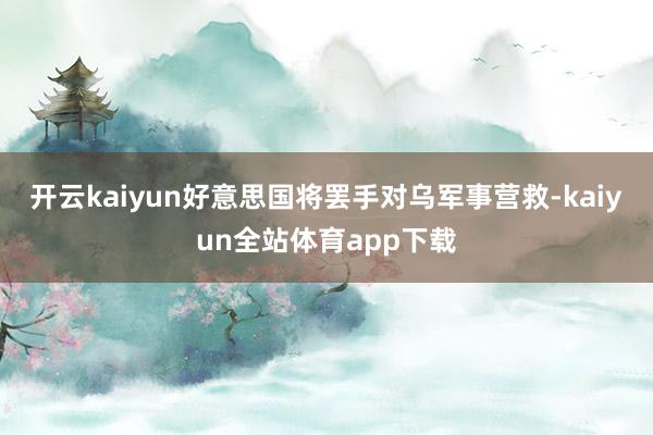 开云kaiyun好意思国将罢手对乌军事营救-kaiyun全站体育app下载