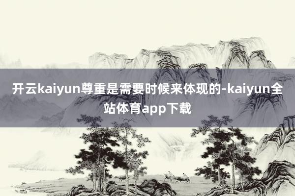 开云kaiyun尊重是需要时候来体现的-kaiyun全站体育app下载