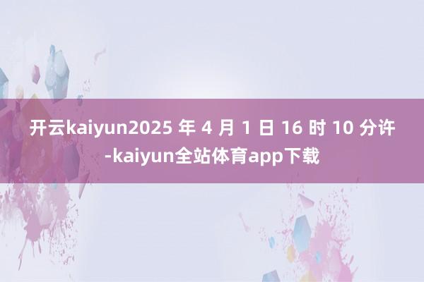 开云kaiyun2025 年 4 月 1 日 16 时 10 分许-kaiyun全站体育app下载