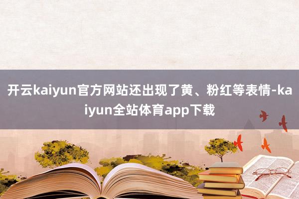 开云kaiyun官方网站还出现了黄、粉红等表情-kaiyun全站体育app下载