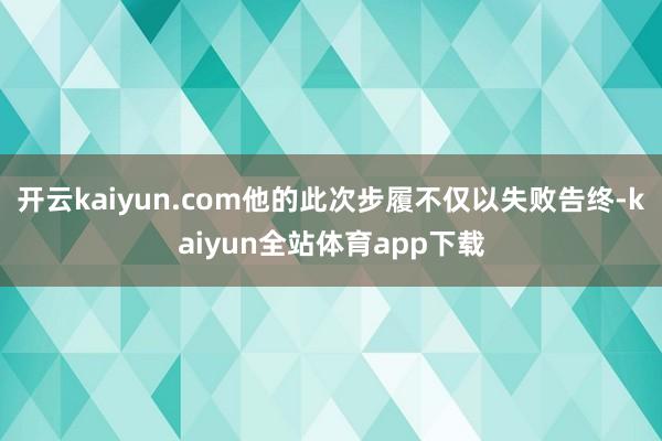 开云kaiyun.com他的此次步履不仅以失败告终-kaiyun全站体育app下载